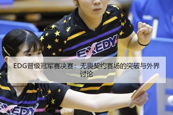 EDG晋级冠军赛决赛：无畏契约赛场的突破与外界讨论