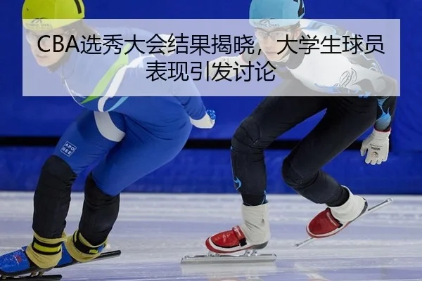 CBA选秀大会结果揭晓，大学生球员表现引发讨论